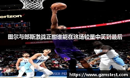 图尔与郎斯激战正酣谁能在这场较量中笑到最后